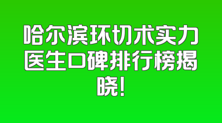 哈尔滨环切术实力医生口碑排行榜揭晓！