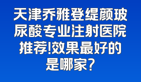 天津乔雅登缇颜玻尿酸专业注射医院推荐！效果最好的是哪家？