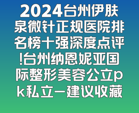 2024台州伊肤泉微针正规医院排名榜十强深度点评！台州纳恩妮亚国际整形美容公立pk私立_建议收藏