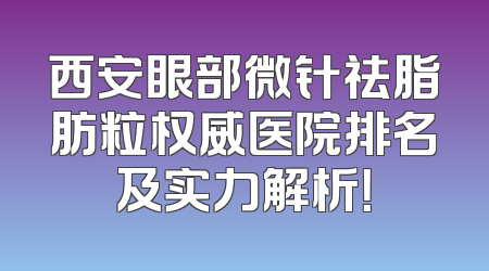 西安眼部微针祛脂肪粒权威医院排名及实力解析！