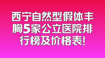 西宁自然型假体丰胸5家公立医院排行榜及价格表！