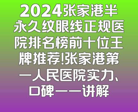 2024张家港半永久纹眼线正规医院排名榜前十位王牌推荐！张家港第一人民医院实力、口碑一一讲解