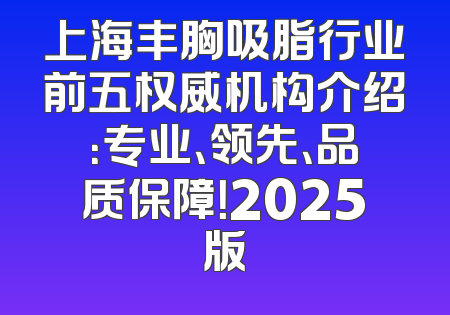 上海丰胸吸脂行业前五权威机构介绍：专业、领先、品质保障！2025版