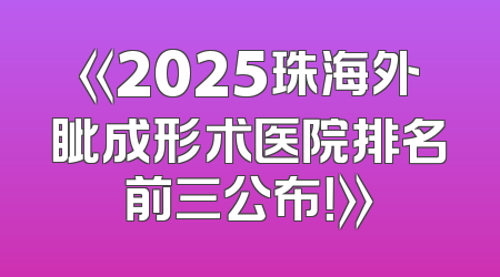 《2025珠海外眦成形术医院排名前三公布！》