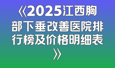 《2025江西胸部下垂改善医院排行榜及价格明细表》
