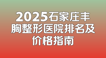 2025石家庄丰胸整形医院排名及价格指南