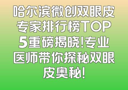 哈尔滨微创双眼皮专家排行榜TOP5重磅揭晓！专业医师带你探秘双眼皮奥秘！