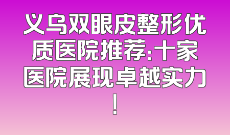 义乌双眼皮整形优质医院推荐：十家医院展现卓越实力！