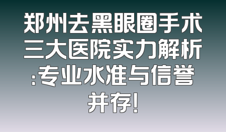 郑州去黑眼圈手术三大医院实力解析：专业水准与信誉并存！