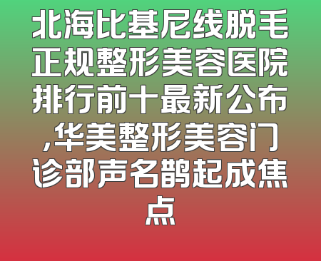 北海比基尼线脱毛正规整形美容医院排行前十最新公布，华美整形美容门诊部声名鹊起成焦点