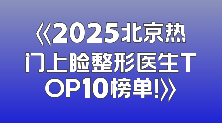 《2025北京热门上睑整形医生TOP10榜单！》