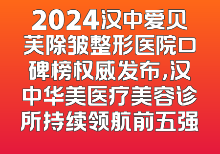 2024汉中爱贝芙除皱整形医院口碑榜权威发布，汉中华美医疗美容诊所持续领航前五强