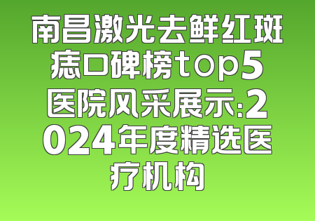 南昌激光去鲜红斑痣口碑榜top5医院风采展示：2024年度精选医疗机构