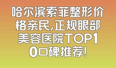 哈尔滨索菲整形价格亲民，正规眼部美容医院TOP10口碑推荐！