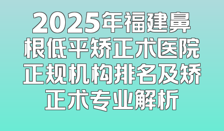 2025年福建鼻根低平矫正术医院正规机构排名及矫正术专业解析
