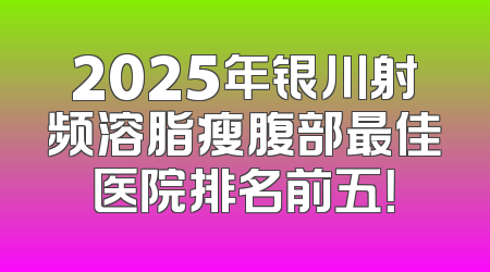 2025年银川射频溶脂瘦腹部最佳医院排名前五！