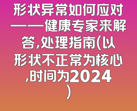 形状异常如何应对——健康专家来解答，处理指南（以形状不正常为核心，时间为2024）