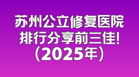苏州公立修复医院排行分享前三佳！(2025年)