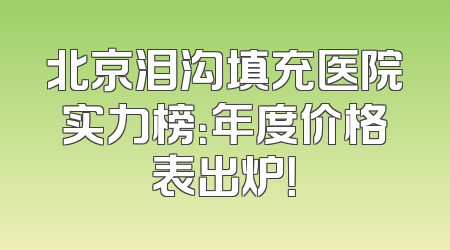 北京泪沟填充医院实力榜：年度价格表出炉！