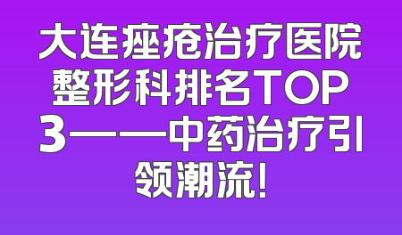 大连痤疮治疗医院整形科排名TOP3——中药治疗引领潮流！