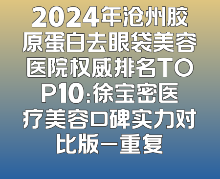 2024年沧州胶原蛋白去眼袋美容医院权威排名TOP10：徐宝密医疗美容口碑实力对比版_重复