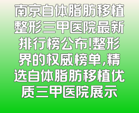南京自体脂肪移植整形三甲医院最新排行榜公布！整形界的权威榜单，精选自体脂肪移植优质三甲医院展示