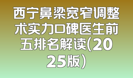 西宁鼻梁宽窄调整术实力口碑医生前五排名解读（2025版）
