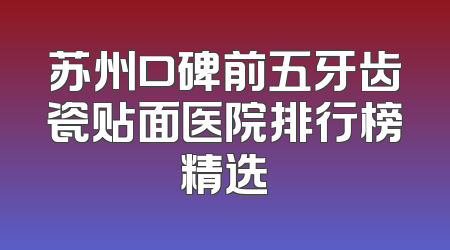 苏州口碑前五牙齿瓷贴面医院排行榜精选