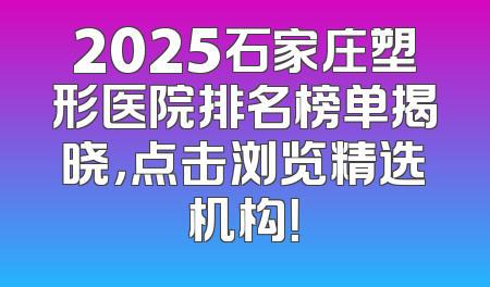 2025石家庄塑形医院排名榜单揭晓，点击浏览精选机构！