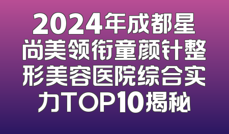 2024年成都星尚美领衔童颜针整形美容医院综合实力TOP10揭秘