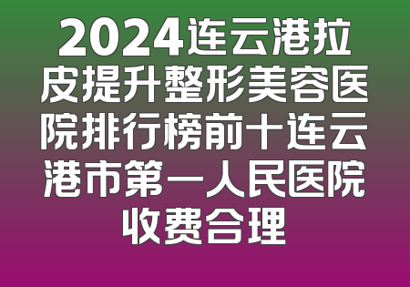 2024连云港拉皮提升整形美容医院排行榜前十连云港市第一人民医院收费合理