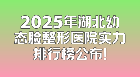 2025年湖北幼态脸整形医院实力排行榜公布！