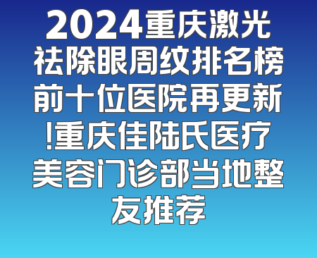 2024重庆激光祛除眼周纹排名榜前十位医院再更新！重庆佳陆氏医疗美容门诊部当地整友推荐