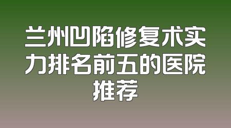 兰州凹陷修复术实力排名前五的医院推荐