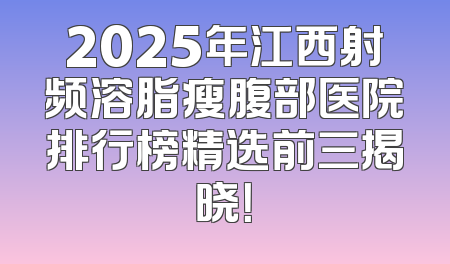 2025年江西射频溶脂瘦腹部医院排行榜精选前三揭晓！