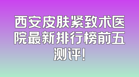 西安皮肤紧致术医院最新排行榜前五测评！