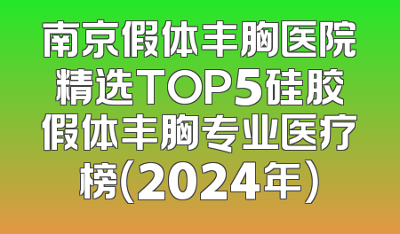 南京假体丰胸医院精选TOP5硅胶假体丰胸专业医疗榜（2024年）