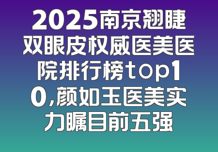 2025南京翘睫双眼皮权威医美医院排行榜top10，颜如玉医美实力瞩目前五强