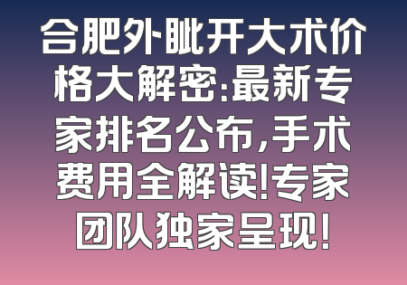 合肥外眦开大术价格大解密：最新专家排名公布，手术费用全解读！专家团队独家呈现！