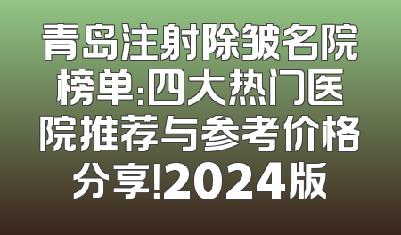 青岛注射除皱名院榜单：四大热门医院推荐与参考价格分享！2024版