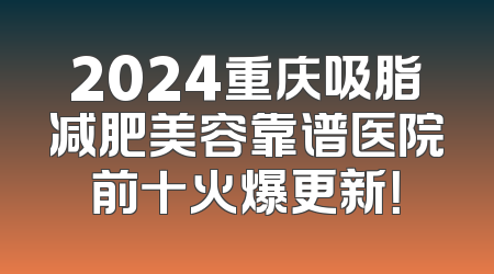 2024重庆吸脂减肥美容靠谱医院前十火爆更新！