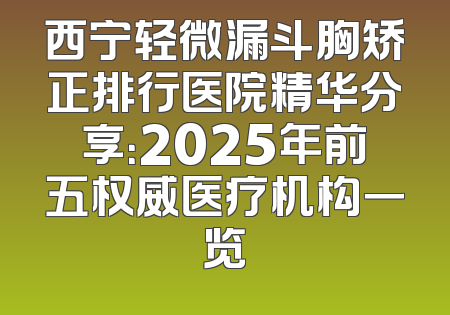 西宁轻微漏斗胸矫正排行医院精华分享：2025年前五权威医疗机构一览