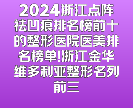 2024浙江点阵祛凹痕排名榜前十的整形医院医美排名榜单！浙江金华维多利亚整形名列前三