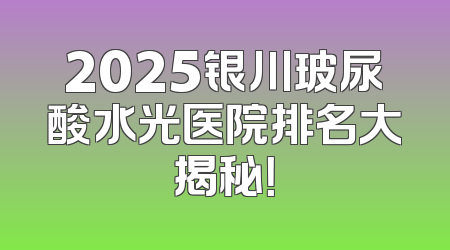 2025银川玻尿酸水光医院排名大揭秘！