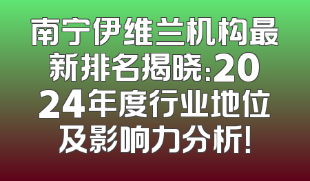 南宁伊维兰机构最新排名揭晓：2024年度行业地位及影响力分析！