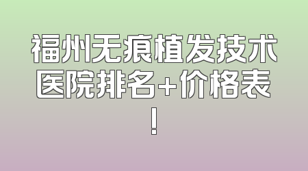 福州无痕植发技术医院排名+价格表!
