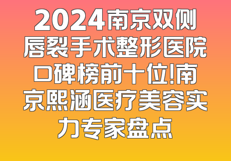 2024南京双侧唇裂手术整形医院口碑榜前十位！南京熙涵医疗美容实力专家盘点