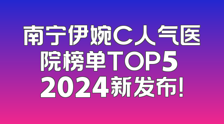南宁伊婉C人气医院榜单TOP5 2024新发布！