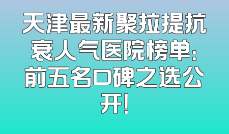 天津最新聚拉提抗衰人气医院榜单：前五名口碑之选公开！