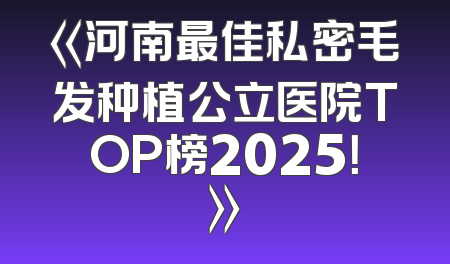《河南最佳私密毛发种植公立医院TOP榜2025！》